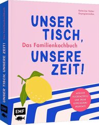 Unser Tisch, unsere Zeit! Das Familienkochbuch