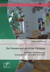 Der Klassenraum als dritter P&auml;dagoge: Gestaltung und Einfluss des Klassenzimmers auf Sch&uuml;ler und Lehrer