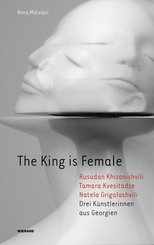 The King is Female. Rusudan Khizanishvili, Tamara Kvesitadze, Natela Grigalashvili. Drei K&uuml;nstlerinnen aus Georgien