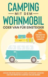 Camping mit dem Wohnmobil oder Van f&uuml;r Einsteiger: Wie Sie Ihre Reise einfach planen, entspannt angehen und den perfekten Camping-Urlaub erleben - inkl. der besten Tipps zum Campen