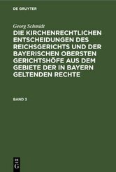 Georg Schmidt: Die kirchenrechtlichen Entscheidungen des Reichsgerichts und der Bayerischen obersten Gerichtsh&ouml;fe aus dem Gebiete der in Bayern geltenden Rechte. Band 3