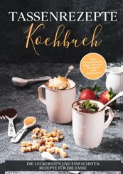 Tassenrezepte Kochbuch: Die leckersten und einfachsten Rezepte f&uuml;r die Tasse - inkl. Tassenkuchen / Mug Cakes und Rezepten zum Mitnehmen