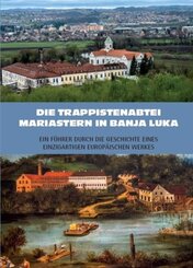 Die Trappistenabtei Mariastern in Banja Luka - Ein F&uuml;hrer durch die Geschichte eines einzigartigen europ&auml;ischen Werkes