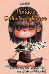 Positive Gedanken pflanzen - Der Zauber der Affirmation f&uuml;r Kinder: Kinderbuch f&uuml;r mehr Selbstvertrauen, innere St&auml;rke und Achtsamkeit