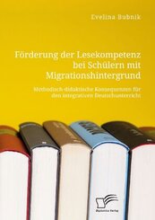 F&ouml;rderung der Lesekompetenz bei Sch&uuml;lern mit Migrationshintergrund. Methodisch-didaktische Konsequenzen f&uuml;r den integrativen Deutschunterricht