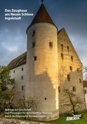 Das Zeughaus am Neuen Schloss Ingolstadt - Beitr&auml;ge zur Geschichte und Planungen f&uuml;r seine k&uuml;nftige Nutzung durch das Bayerische Armeemuseum