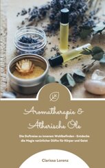 Aromatherapie und &Auml;therische &Ouml;le: Die Duftreise zu innerem Wohlbefinden - Entdecke die Magie nat&uuml;rlicher D&uuml;fte f&uuml;r K&ouml;rper und Geist