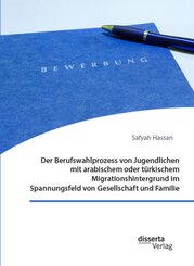 Der Berufswahlprozess von Jugendlichen mit arabischem oder t&uuml;rkischem Migrationshintergrund im Spannungsfeld von Gesellschaft und Familie