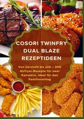 COSORI TwinFry Dual Blaze Rezeptideen: Von herzhaft bis s&uuml;&szlig; - 200 Airfryer-Rezepte f&uuml;r zwei Kammern, ideal f&uuml;r den Familienalltag