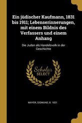 Ein J&uuml;discher Kaufmann, 1831 Bis 1911; Lebenserinnerungen, Mit Einem Bildnis Des Verfassers Und Einem Anhang: Die Juden ALS Handelsvolk in Der Geschic