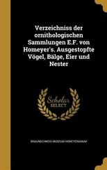 Verzeichniss der ornithologischen Sammlungen E.F. von Homeyer's. Ausgestopfte V&ouml;gel, B&auml;lge, Eier und Nester