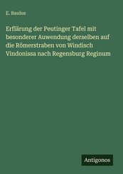 Erfl&auml;rung der Peutinger Tafel mit besonderer Auwendung derselben auf die R&ouml;merstraben von Windisch Vindonissa nach Regensburg Reginum