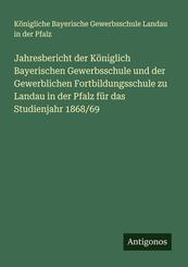 Jahresbericht der K&ouml;niglich Bayerischen Gewerbsschule und der Gewerblichen Fortbildungsschule zu Landau in der Pfalz f&uuml;r das Studienjahr 1868/69