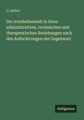 Die Irrenheilanstalt in ihren administrativen, technischen und therapeutischen Beziehungen nach den Anforderungen der Gegenwart