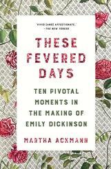 These Fevered Days - Ten Pivotal Moments in the Making of Emily Dickinson