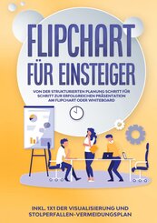 Flipchart f&uuml;r Einsteiger: Von der strukturierten Planung Schritt f&uuml;r Schritt zur erfolgreichen Pr&auml;sentation am Flipchart oder Whiteboard |inkl. 1x1 der Visualisierung und Stolperfallen-Vermeidungsplan