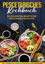 Pescetarisches Kochbuch: Die leckersten Rezepte der pescetarischen K&uuml;che | inkl. Fingerfood, Snacks & Poke Bowls f&uuml;r Pescetarier