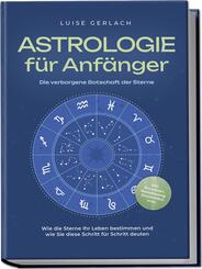 Astrologie f&uuml;r Anf&auml;nger - Die verborgene Botschaft der Sterne: Wie die Sterne Ihr Leben bestimmen und wie Sie diese Schritt f&uuml;r Schritt deuten - inkl. Horoskope, Sterndeutung, Sternzeichen uvm.