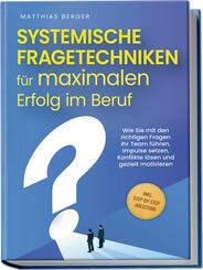 Systemische Fragetechniken f&uuml;r maximalen Erfolg im Beruf: Wie Sie mit den richtigen Fragen Ihr Team f&uuml;hren, Impulse setzen, Konflikte l&ouml;sen und gezielt motivieren - inkl. Step-by-Step-Anleitung