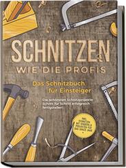 Schnitzen wie die Profis: Das Schnitzbuch f&uuml;r Einsteiger - Die sch&ouml;nsten Schnitzprojekte Schritt f&uuml;r Schritt erfolgreich fertigstellen - inkl. Schnitzen mit Kindern & Projekten f&uuml;r das ganze Jahr