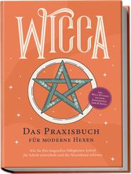 Wicca - Das Praxisbuch f&uuml;r moderne Hexen: Wie Sie Ihre magischen F&auml;higkeiten Schritt f&uuml;r Schritt entwickeln und die Hexenkunst erlernen - inkl. Wicca Ritualen f&uuml;r mehr Zufriedenheit, Liebe & Erfolg