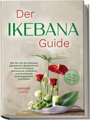 Der Ikebana Guide: Wie Sie mit der zeitlosen japanischen Blumenkunst Schritt f&uuml;r Schritt &auml;sthetische, meditative und emotionale Blumengestecke erschaffen - inkl. Ideen f&uuml;r jede Jahreszeit