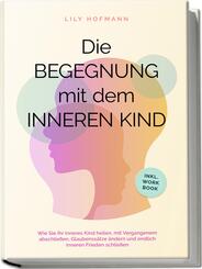 Die Begegnung mit dem inneren Kind: Wie Sie Ihr inneres Kind heilen, mit Vergangenem abschlie&szlig;en, Glaubenss&auml;tze &auml;ndern und endlich inneren Frieden schlie&szlig;en | inkl. Workbook