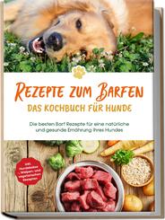 Rezepte zum Barfen - Das Kochbuch f&uuml;r Hunde: Die besten Barf Rezepte f&uuml;r eine nat&uuml;rliche und gesunde Ern&auml;hrung Ihres Hundes - inkl. Hundekekse-, Welpen- und vegetarischen Rezepten