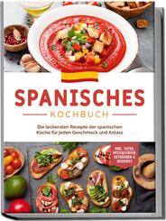 Spanisches Kochbuch: Die leckersten Rezepte der spanischen K&uuml;che f&uuml;r jeden Geschmack und Anlass | inkl. Tapas, Spezialit&auml;ten, Getr&auml;nken & Desserts