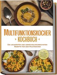 Multifunktionskocher Kochbuch: Die leckersten und abwechslungsreichsten Rezepte f&uuml;r den Multikocher - inkl. Brotrezepten, Aufstrichen, Fingerfood & Getr&auml;nken