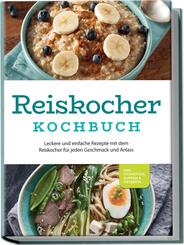 Reiskocher Kochbuch: Leckere und einfache Rezepte mit dem Reiskocher f&uuml;r jeden Geschmack und Anlass - inkl. Fr&uuml;hst&uuml;ck, Suppen & Desserts