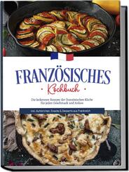 Franz&ouml;sisches Kochbuch: Die leckersten Rezepte der franz&ouml;sischen K&uuml;che f&uuml;r jeden Geschmack und Anlass | inkl. Aufstrichen, Snacks & Desserts aus Frankreich