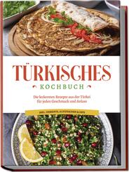 T&uuml;rkisches Kochbuch: Die leckersten Rezepte aus der T&uuml;rkei f&uuml;r jeden Geschmack und Anlass - inkl. Desserts, Aufstrichen & Dips