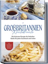 Gro&szlig;britannien Kochbuch: Die leckersten Rezepte der britischen K&uuml;che f&uuml;r jeden Geschmack und Anlass | inkl. Aufstrichen, Fingerfood, Desserts & Getr&auml;nken