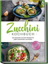 Zucchini Kochbuch: Die leckersten Zucchini Rezepte f&uuml;r jeden Geschmack und Anlass - inkl. Aufstrichen, Fingerfood, Smoothies & Fitness-Rezepten