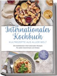 Internationales Kochbuch - Kultrezepte aus aller Welt: Die beliebtesten internationalen Rezepte f&uuml;r jeden Geschmack und Anlass - inkl. Brotrezepten, Salaten, Fingerfood & Getr&auml;nken