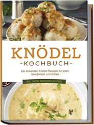 Kn&ouml;del Kochbuch: Die leckersten Kn&ouml;del Rezepte f&uuml;r jeden Geschmack und Anlass - inkl. Suppen, Fingerfood & Desserts