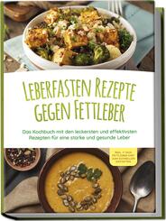 Leberfasten Rezepte gegen Fettleber: Das Kochbuch mit den leckersten und effektivsten Rezepten f&uuml;r eine starke und gesunde Leber - inkl. 7 Tage Fettleber-Di&auml;t zum schnellen Entgiften
