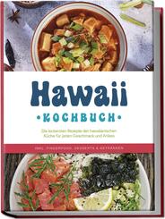 Hawaii Kochbuch: Die leckersten Rezepte der hawaiianischen K&uuml;che f&uuml;r jeden Geschmack und Anlass - inkl. Fingerfood, Desserts & Getr&auml;nken