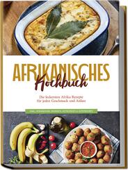 Afrikanisches Kochbuch: Die leckersten Afrika Rezepte f&uuml;r jeden Geschmack und Anlass - inkl. Fingerfood, Desserts, Getr&auml;nken & Aufstrichen