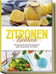 Zitronen Kochbuch: Die leckersten Zitronen Rezepte f&uuml;r jeden Geschmack und Anlass - inkl. Broten, Aufstrichen, Fingerfood & Smoothies
