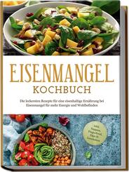Eisenmangel Kochbuch: Die leckersten Rezepte f&uuml;r eine eisenhaltige Ern&auml;hrung bei Eisenmangel f&uuml;r mehr Energie und Wohlbefinden - inkl. Suppen, Fingerfood, Dips & Getr&auml;nken