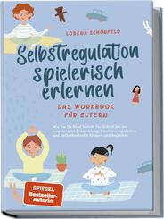 Selbstregulation spielerisch erlernen - Das Workbook f&uuml;r Eltern: Wie Sie Ihr Kind Schritt f&uuml;r Schritt bei der emotionalen Entwicklung, Emotionsregulation und Selbstkontrolle f&ouml;rdern und begleiten