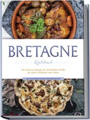 Bretagne Kochbuch: Die leckersten Rezepte der bretonischen K&uuml;che f&uuml;r jeden Geschmack und Anlass - inkl. Fingerfood, Desserts, Getr&auml;nken & Dips