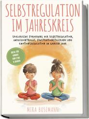 Selbstregulation im Jahreskreis: Spielerische F&ouml;rderung der Selbstregulation, Impulskontrolle, Frustrationstoleranz und Emotionsregulation im ganzen Jahr - Ideal f&uuml;r Kinder von 2 bis 6 Jahren