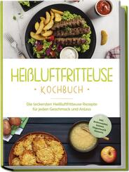 Hei&szlig;luftfritteuse Kochbuch: Die leckersten Hei&szlig;luftfritteuse Rezepte f&uuml;r jeden Geschmack und Anlass - inkl. Brotrezepten, Salaten, Fingerfood & Desserts