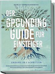 Der Grounding Guide f&uuml;r Einsteiger - Erdung in 7 Schritten: Die Komplettanleitung zum bewussten Erden f&uuml;r ganzheitliche Gesundheit, Naturverbundenheit, mehr Lebensenergie & innere Balance