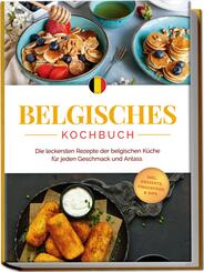 Belgisches Kochbuch: Die leckersten Rezepte der belgischen K&uuml;che f&uuml;r jeden Geschmack und Anlass - inkl. Desserts, Fingerfood & Dips
