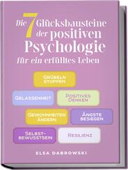 Die 7 Gl&uuml;cksbausteine der positiven Psychologie f&uuml;r ein erf&uuml;lltes Leben: Gr&uuml;beln stoppen - Gelassenheit - Positives Denken - Gewohnheiten &auml;ndern - &Auml;ngste besiegen - Selbstbewusstsein - Resilienz