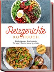 Reisgerichte Kochbuch: Die leckersten Reis Rezepte f&uuml;r jeden Geschmack und Anlass - inkl. Broten, Fingerfood, Getr&auml;nken & Desserts